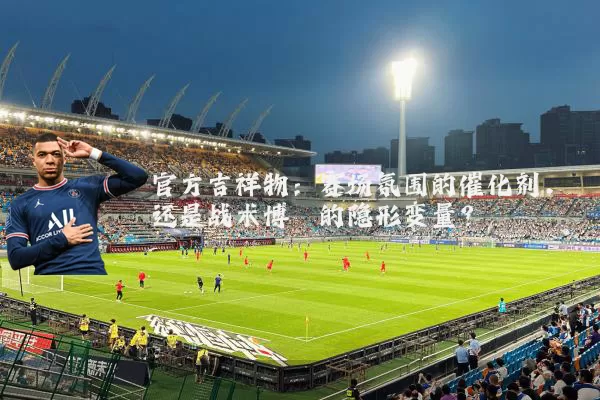 官方吉祥物:赛场氛围的催化剂,还是战术博弈的隐形变量?