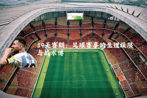39天赛期:足球赛事的生理极限与战术博弈