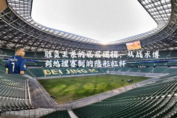 胜负关系的底层逻辑:从战术博弈到地理赛制的隐形杠杆