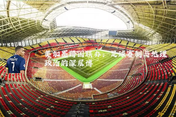 美加墨跨国联办:足球赛制与地理政治的深层博弈
