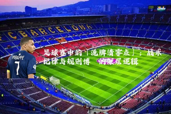 足球赛中的「洗牌清零点」:战术纪律与规则博弈的深层逻辑