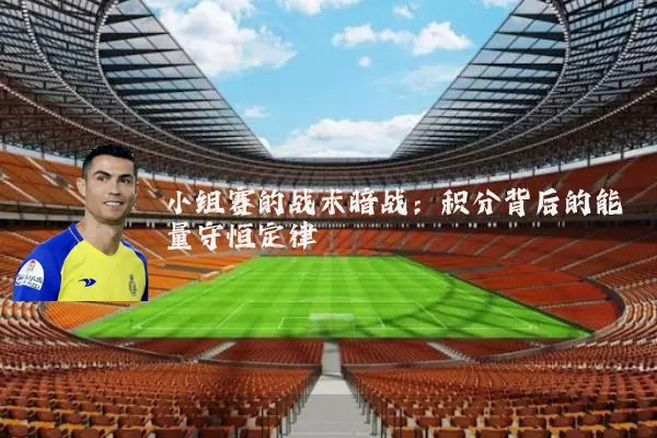 小组赛的战术暗战:积分背后的能量守恒定律