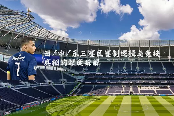 西/中/东三赛区赛制逻辑与竞技真相的深度拆解