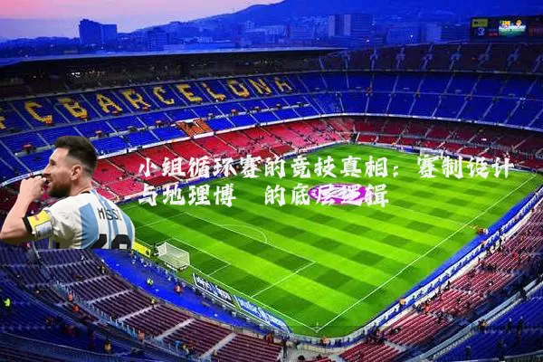 小组循环赛的竞技真相:赛制设计与地理博弈的底层逻辑