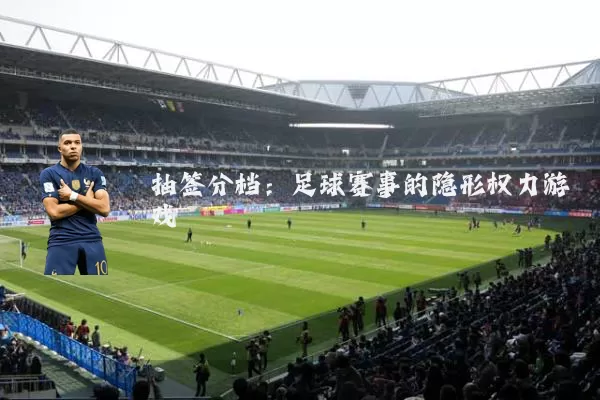 抽签分档:足球赛事的隐形权力游戏