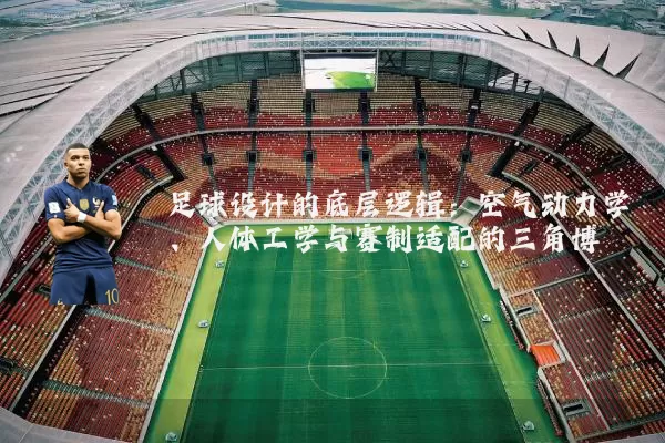 足球设计的底层逻辑:空气动力学、人体工学与赛制适配的三角博弈