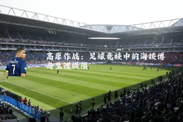 高原作战:足球竞技中的海拔博弈与生理极限