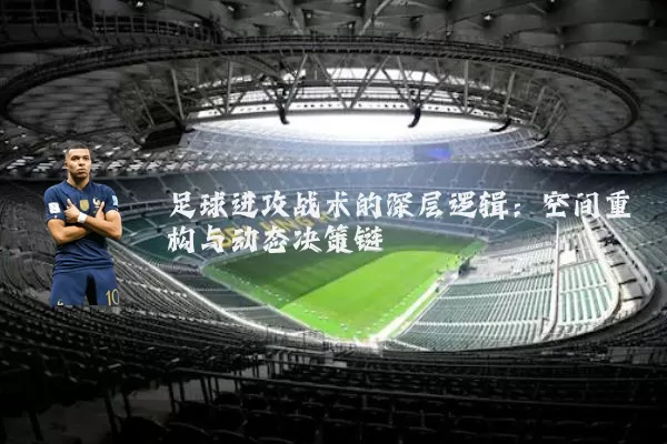 足球进攻战术的深层逻辑：空间重构与动态决策链