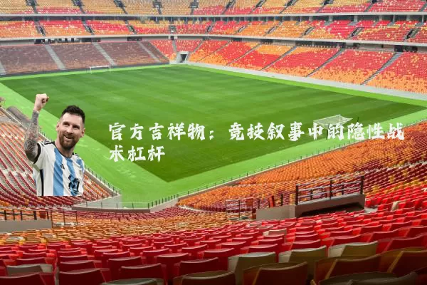 官方吉祥物:竞技叙事中的隐性战术杠杆