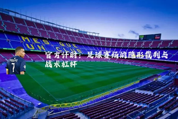 官方计时:足球赛场的隐形裁判与战术杠杆