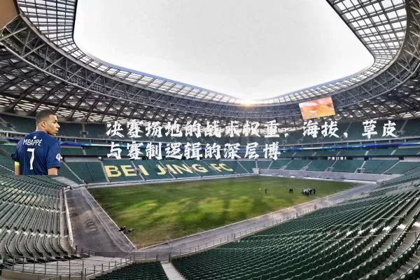 决赛场地的战术权重:海拔、草皮与赛制逻辑的深层博弈