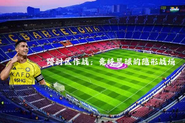跨时区作战：竞技足球的隐形战场
