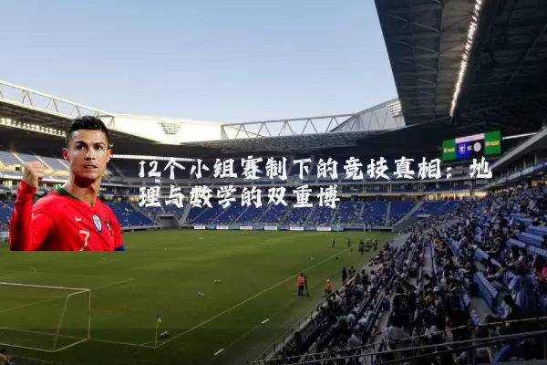 12个小组赛制下的竞技真相:地理与数学的双重博弈
