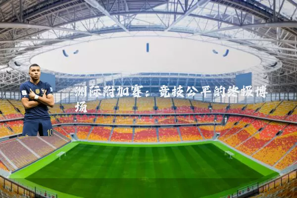 洲际附加赛:竞技公平的终极博弈场