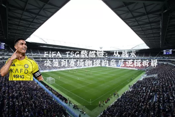FIFA TSG数据链:从战术决策到赛场物理的底层逻辑拆解