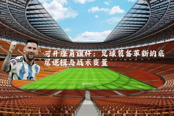 可升降角旗杆:足球装备革新的底层逻辑与战术变量