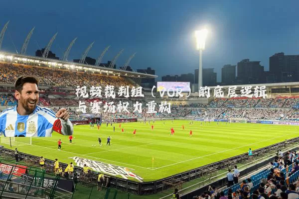 视频裁判组(VOR)的底层逻辑与赛场权力重构