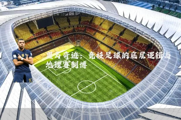 黑马奇迹:竞技足球的底层逻辑与地理赛制博弈