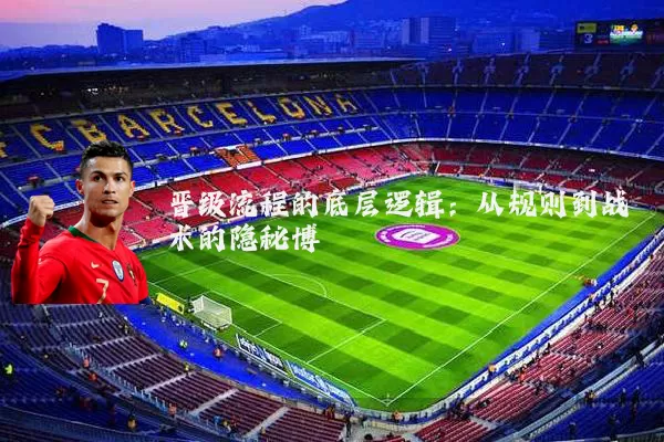 晋级流程的底层逻辑:从规则到战术的隐秘博弈