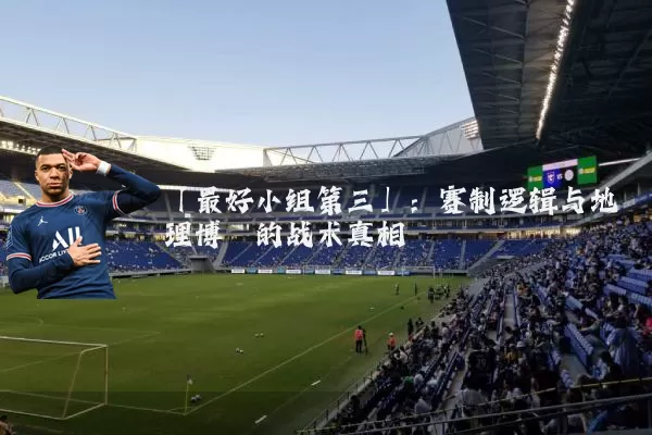 「最好小组第三」:赛制逻辑与地理博弈的战术真相